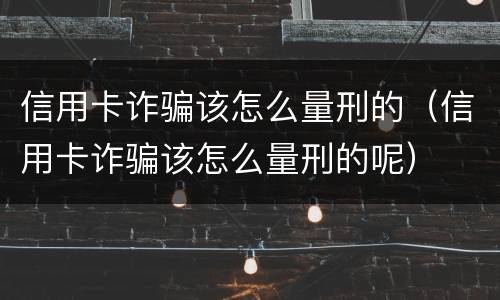 信用卡诈骗该怎么量刑的（信用卡诈骗该怎么量刑的呢）