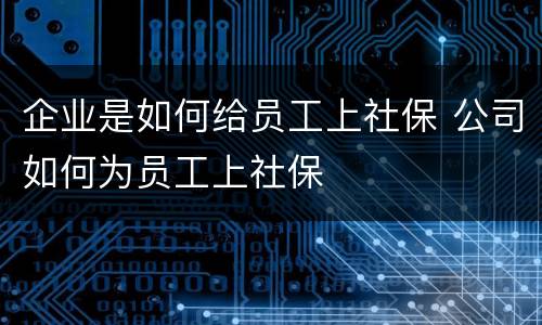 企业是如何给员工上社保 公司如何为员工上社保