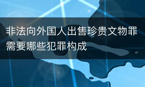 非法向外国人出售珍贵文物罪需要哪些犯罪构成