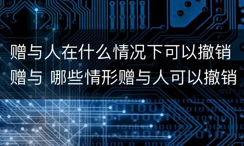 赠与人在什么情况下可以撤销赠与 哪些情形赠与人可以撤销赠与