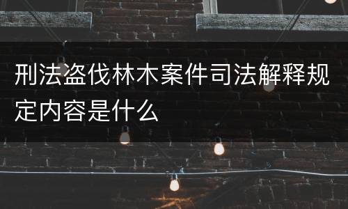 刑法盗伐林木案件司法解释规定内容是什么