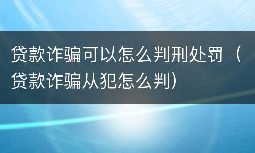 贷款诈骗可以怎么判刑处罚（贷款诈骗从犯怎么判）