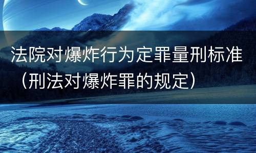 法院对爆炸行为定罪量刑标准（刑法对爆炸罪的规定）