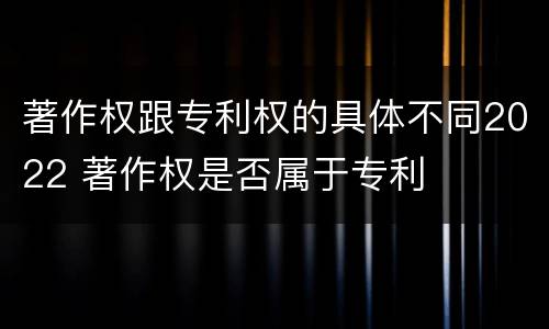 著作权跟专利权的具体不同2022 著作权是否属于专利