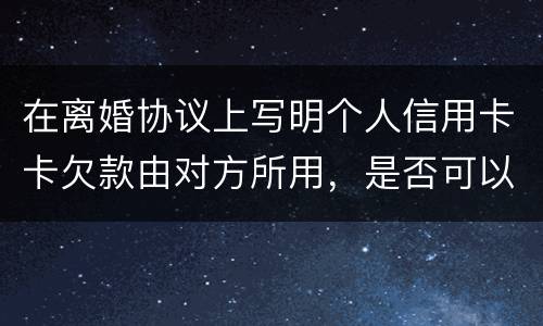 在离婚协议上写明个人信用卡卡欠款由对方所用，是否可以让对方承担还款义务