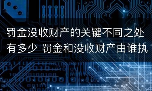 罚金没收财产的关键不同之处有多少 罚金和没收财产由谁执行