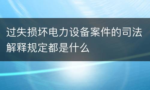 过失损坏电力设备案件的司法解释规定都是什么