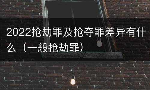 2022抢劫罪及抢夺罪差异有什么（一般抢劫罪）