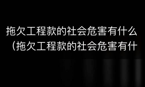 拖欠工程款的社会危害有什么（拖欠工程款的社会危害有什么）