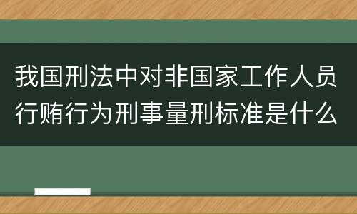 我国刑法中对非国家工作人员行贿行为刑事量刑标准是什么