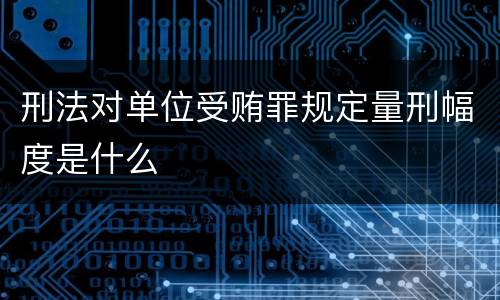 刑法对单位受贿罪规定量刑幅度是什么