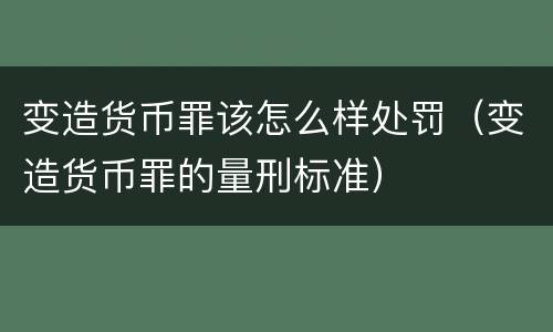 变造货币罪该怎么样处罚（变造货币罪的量刑标准）