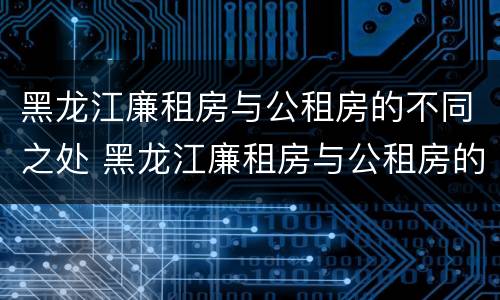 黑龙江廉租房与公租房的不同之处 黑龙江廉租房与公租房的不同之处有哪些