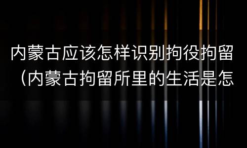 内蒙古应该怎样识别拘役拘留（内蒙古拘留所里的生活是怎么样的）