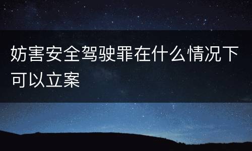 妨害安全驾驶罪在什么情况下可以立案