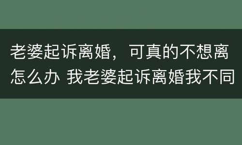 老婆起诉离婚，可真的不想离怎么办 我老婆起诉离婚我不同意该怎么办