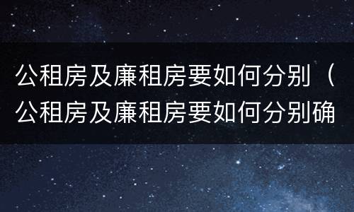 公租房及廉租房要如何分别（公租房及廉租房要如何分别确定）
