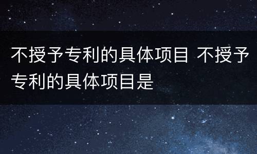不授予专利的具体项目 不授予专利的具体项目是