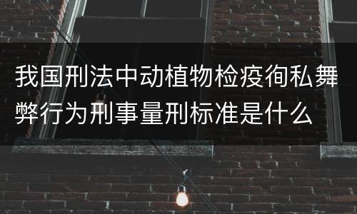 我国刑法中动植物检疫徇私舞弊行为刑事量刑标准是什么