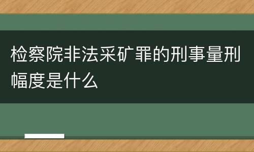 检察院非法采矿罪的刑事量刑幅度是什么