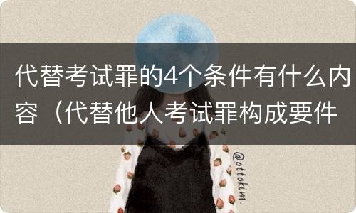 代替考试罪的4个条件有什么内容（代替他人考试罪构成要件有何规定）