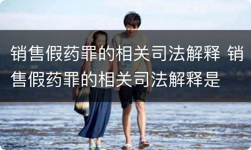 销售假药罪的相关司法解释 销售假药罪的相关司法解释是