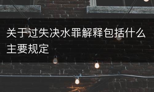 关于过失决水罪解释包括什么主要规定