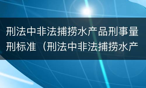 刑法中非法捕捞水产品刑事量刑标准（刑法中非法捕捞水产品刑事量刑标准是多少）