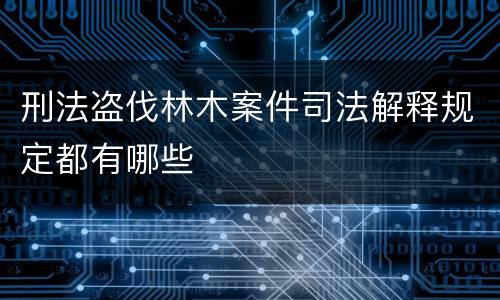 刑法盗伐林木案件司法解释规定都有哪些