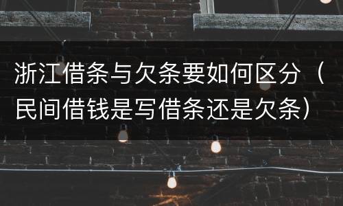 浙江借条与欠条要如何区分（民间借钱是写借条还是欠条）