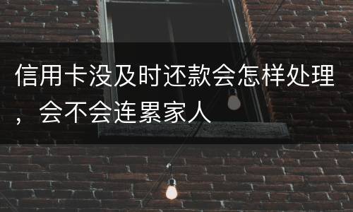 信用卡没及时还款会怎样处理，会不会连累家人