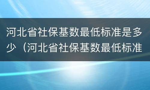 河北省社保基数最低标准是多少（河北省社保基数最低标准是多少钱）
