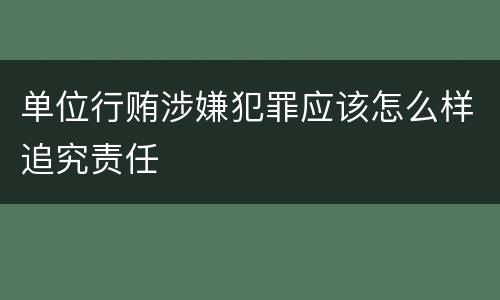 单位行贿涉嫌犯罪应该怎么样追究责任