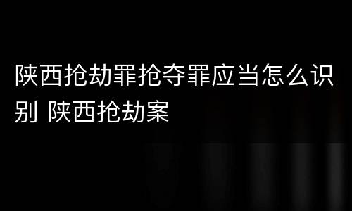 陕西抢劫罪抢夺罪应当怎么识别 陕西抢劫案