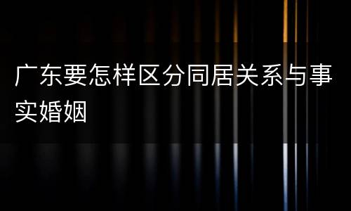 广东要怎样区分同居关系与事实婚姻
