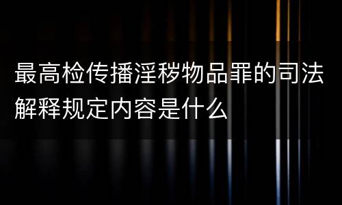 最高检传播淫秽物品罪的司法解释规定内容是什么