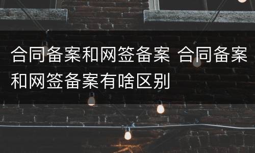 合同备案和网签备案 合同备案和网签备案有啥区别