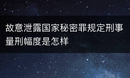 故意泄露国家秘密罪规定刑事量刑幅度是怎样