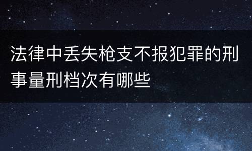 法律中丢失枪支不报犯罪的刑事量刑档次有哪些