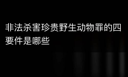 非法杀害珍贵野生动物罪的四要件是哪些