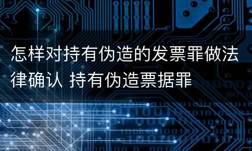 怎样对持有伪造的发票罪做法律确认 持有伪造票据罪