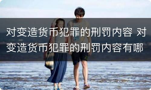 对变造货币犯罪的刑罚内容 对变造货币犯罪的刑罚内容有哪些
