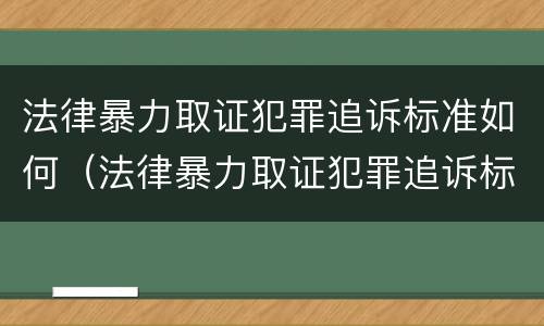 法律暴力取证犯罪追诉标准如何（法律暴力取证犯罪追诉标准如何确定）