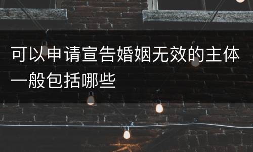 可以申请宣告婚姻无效的主体一般包括哪些