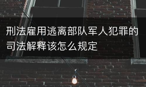 刑法雇用逃离部队军人犯罪的司法解释该怎么规定