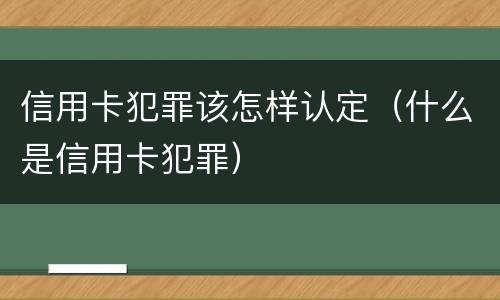 信用卡犯罪该怎样认定（什么是信用卡犯罪）