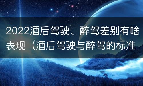 2022酒后驾驶、醉驾差别有啥表现（酒后驾驶与醉驾的标准）