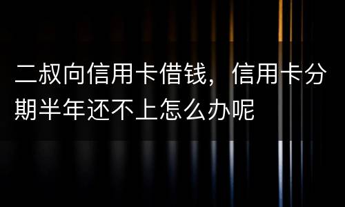二叔向信用卡借钱，信用卡分期半年还不上怎么办呢