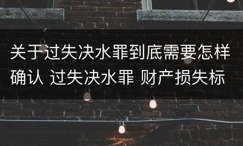 关于过失决水罪到底需要怎样确认 过失决水罪 财产损失标准