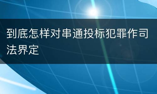 到底怎样对串通投标犯罪作司法界定
